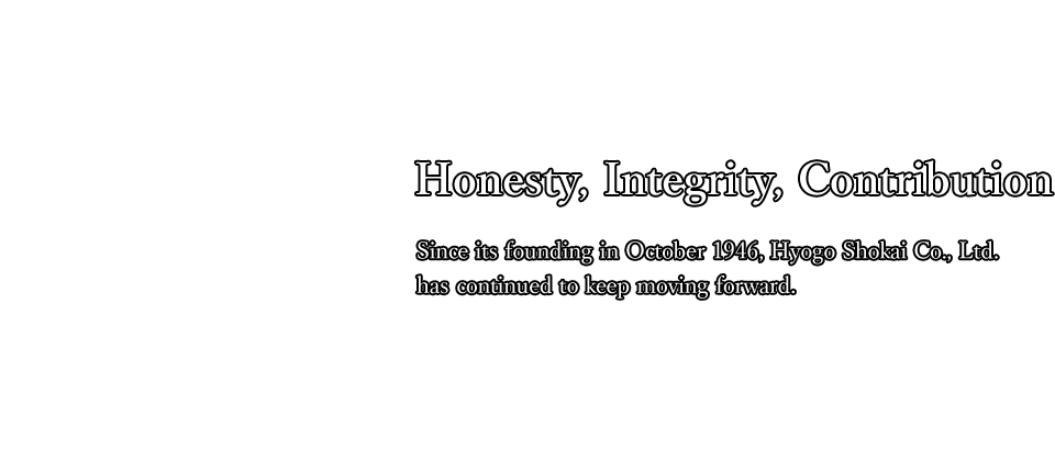"Honesty, Integrity, Contribution" Since its founding in October 1946, Hyogo Shokai Co., Ltd. has continued to keep moving forward.